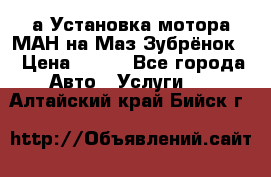 а Установка мотора МАН на Маз Зубрёнок  › Цена ­ 250 - Все города Авто » Услуги   . Алтайский край,Бийск г.